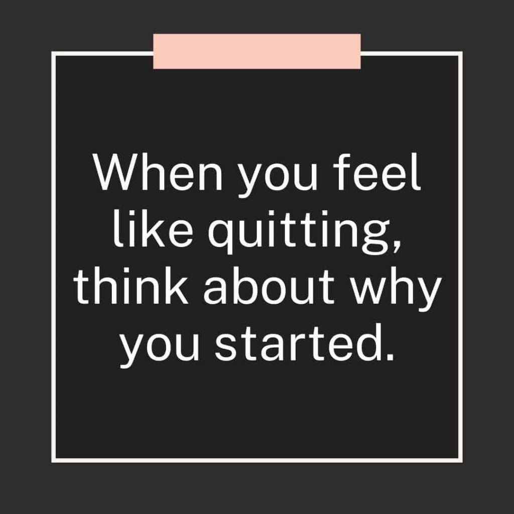 when you feel like quitting, think about why you started.