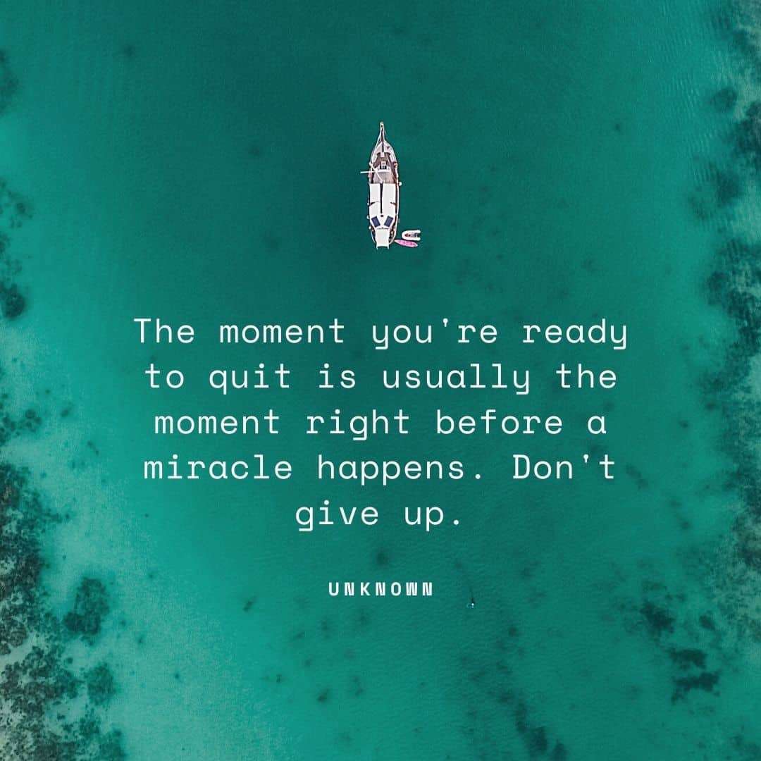 The moment you're ready to quit is usually the moment right before a miracle happens. Don't give up.